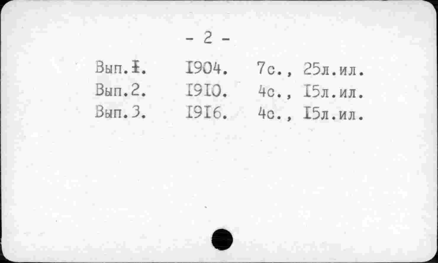 ﻿- 2 -
Вып.ï.
Вып.2.
Вып.3.
1904.	7с.,	25л.ил.
1910.	4с.,	15л.ил.
1916.	4с.,	15л.ил.